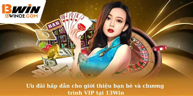 Ưu đãi hấp dẫn cho giới thiệu bạn bè và chương trình VIP tại 13Win
