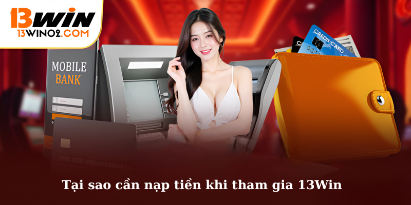 Tại sao cần nạp tiền khi tham gia 13Win