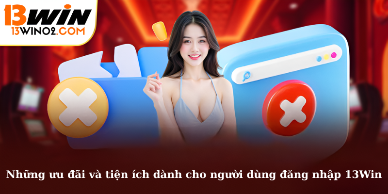 Những ưu đãi và tiện ích dành cho người dùng đăng nhập 13Win