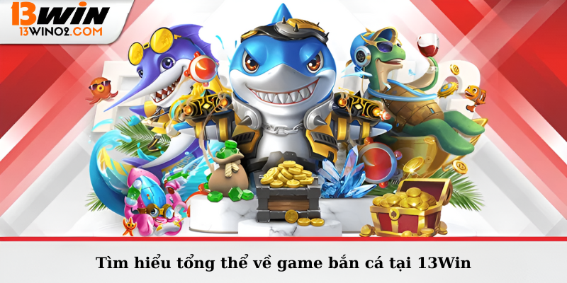 Tìm hiểu tổng thể về game bắn cá tại 13Win