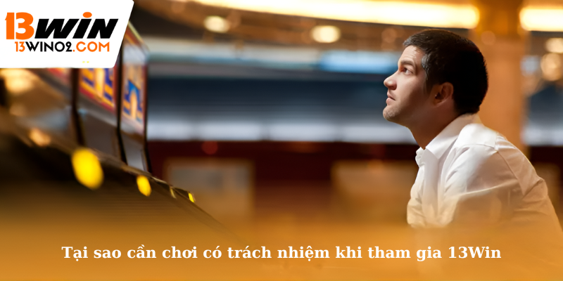 Tại sao cần chơi có trách nhiệm khi tham gia 13Win