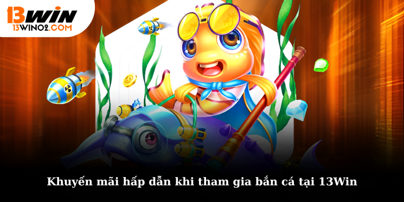 Khuyến mãi hấp dẫn khi tham gia bắn cá tại 13Win